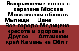 Выпрямление волос с кератина Москва Московская облость Мытищи. › Цена ­ 3 000 - Все города Медицина, красота и здоровье » Другое   . Алтайский край,Камень-на-Оби г.